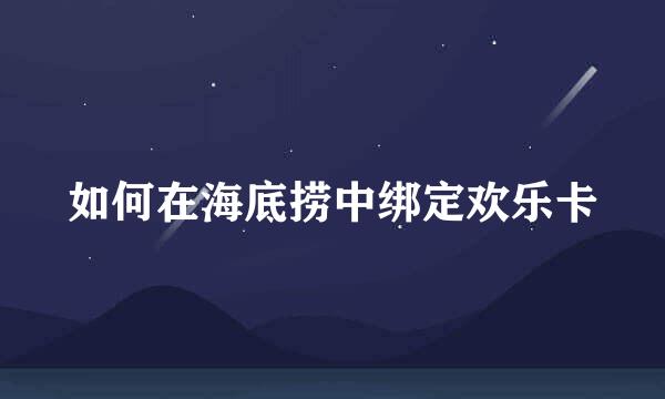 如何在海底捞中绑定欢乐卡