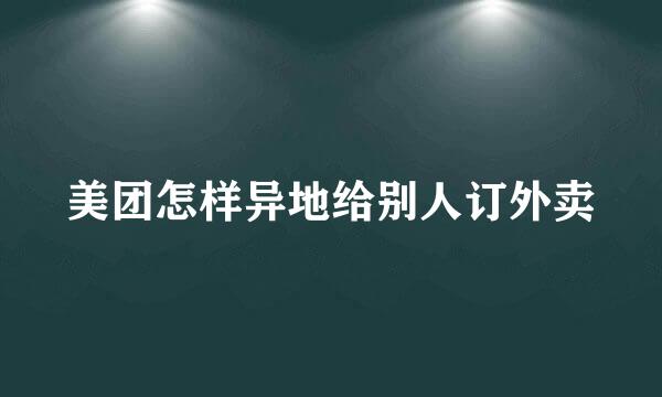 美团怎样异地给别人订外卖