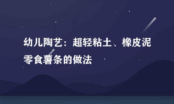 幼儿陶艺：超轻粘土、橡皮泥零食薯条的做法