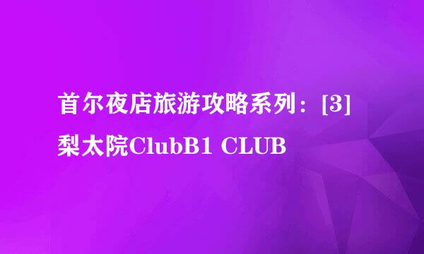 首尔夜店旅游攻略系列：[3]梨太院ClubB1 CLUB