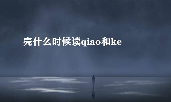 壳什么时候读qiao和ke