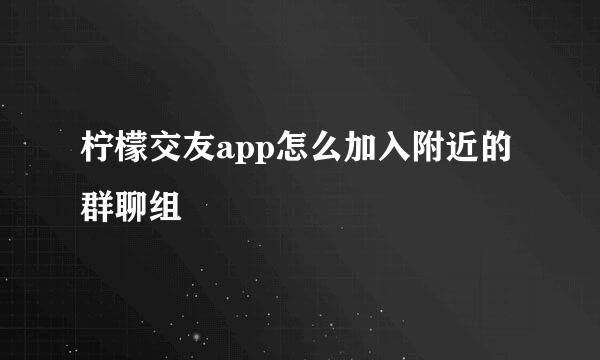 柠檬交友app怎么加入附近的群聊组
