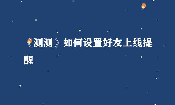 《测测》如何设置好友上线提醒