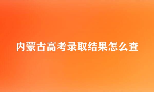 内蒙古高考录取结果怎么查