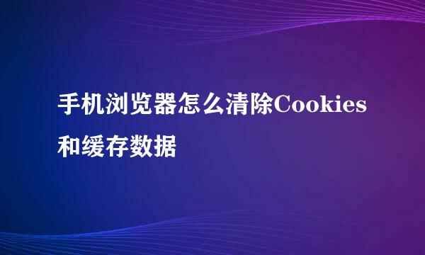 手机浏览器怎么清除Cookies和缓存数据