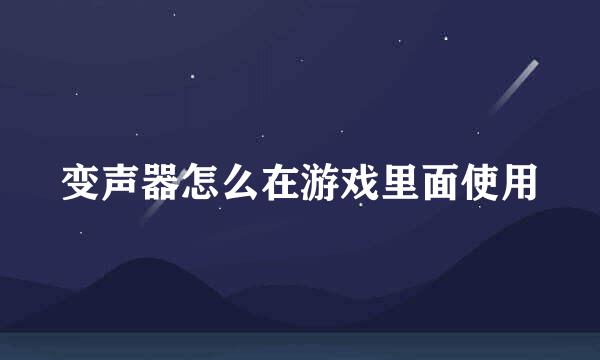 变声器怎么在游戏里面使用