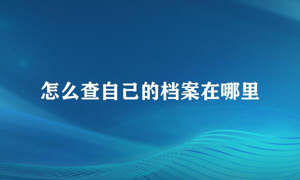 怎么查自己的档案在哪里