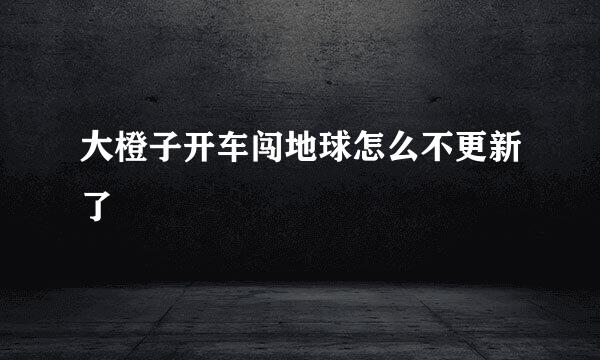 大橙子开车闯地球怎么不更新了