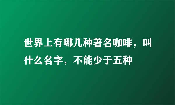 世界上有哪几种著名咖啡，叫什么名字，不能少于五种