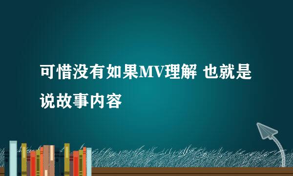 可惜没有如果MV理解 也就是说故事内容