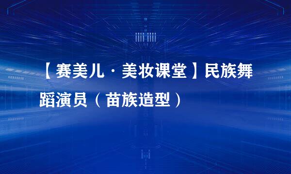 【赛美儿·美妆课堂】民族舞蹈演员（苗族造型）