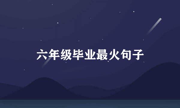 六年级毕业最火句子