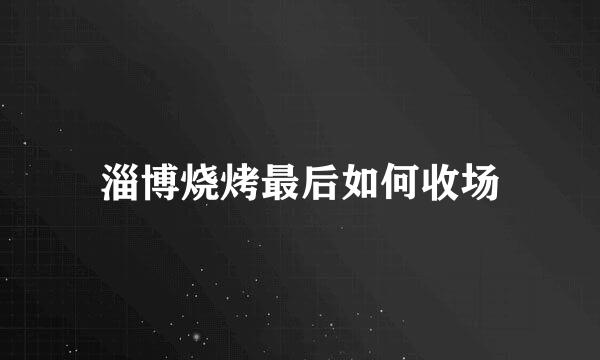 淄博烧烤最后如何收场