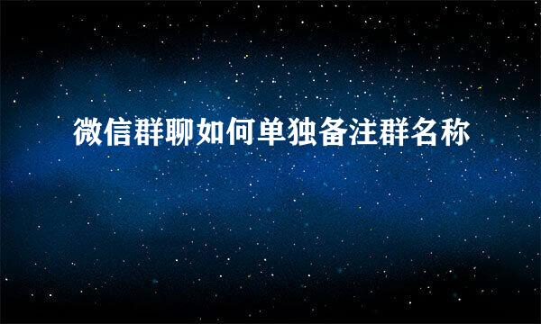 微信群聊如何单独备注群名称
