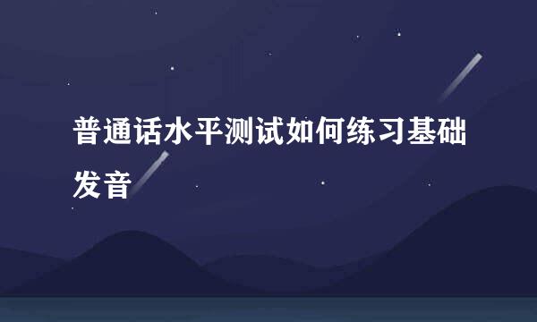 普通话水平测试如何练习基础发音