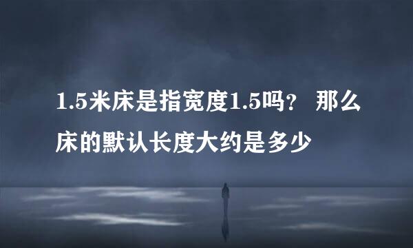 1.5米床是指宽度1.5吗? 那么床的默认长度大约是多少
