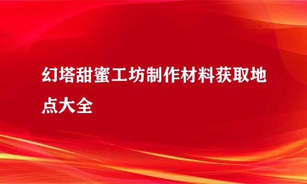 幻塔甜蜜工坊制作材料获取地点大全