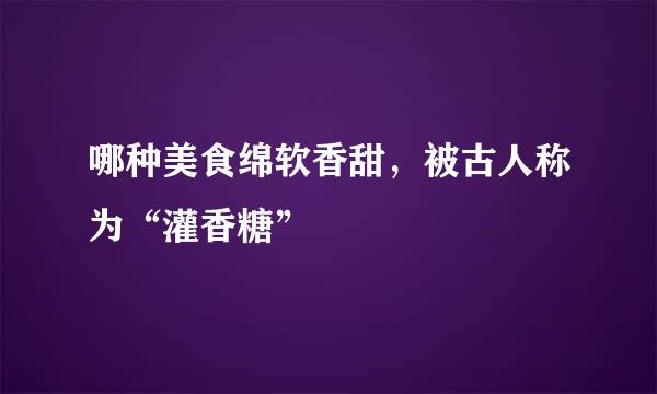 哪种美食绵软香甜，被古人称为“灌香糖”