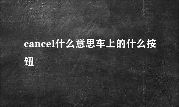 cancel什么意思车上的什么按钮