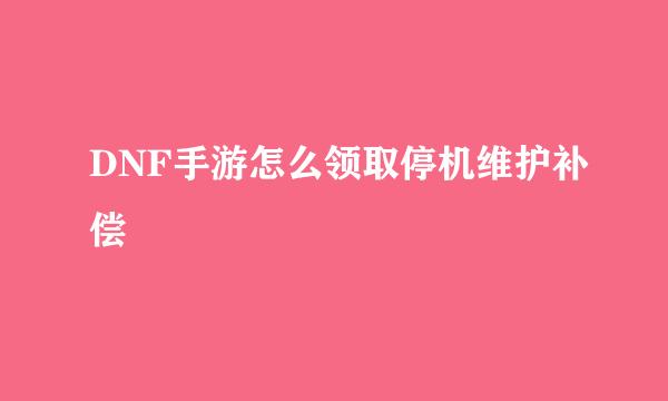 DNF手游怎么领取停机维护补偿