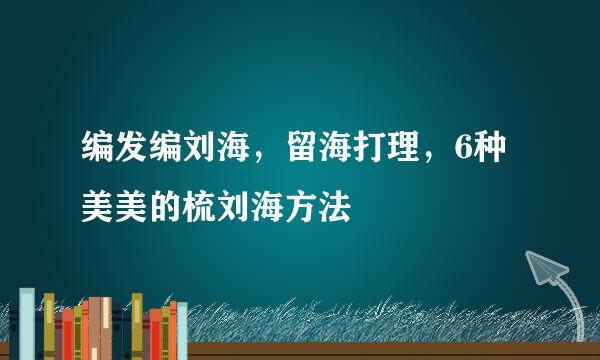 编发编刘海，留海打理，6种美美的梳刘海方法
