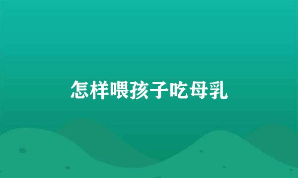 怎样喂孩子吃母乳