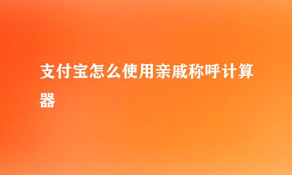支付宝怎么使用亲戚称呼计算器