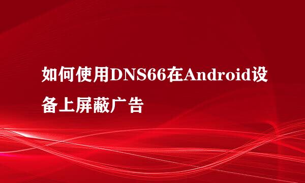 如何使用DNS66在Android设备上屏蔽广告