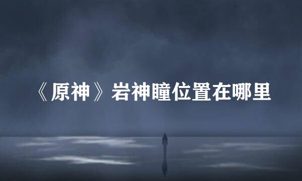 《原神》岩神瞳位置在哪里
