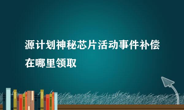 源计划神秘芯片活动事件补偿在哪里领取