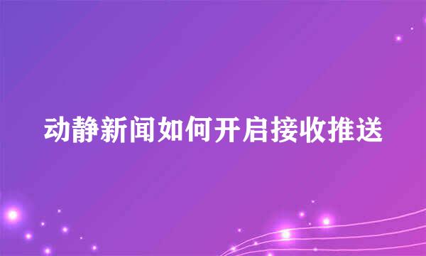 动静新闻如何开启接收推送