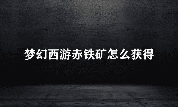 梦幻西游赤铁矿怎么获得