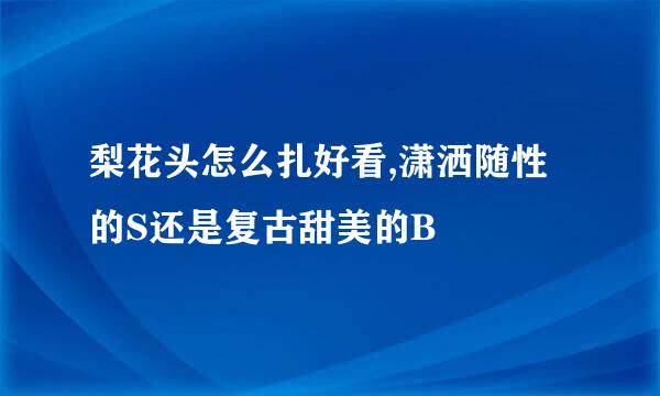 梨花头怎么扎好看,潇洒随性的S还是复古甜美的B
