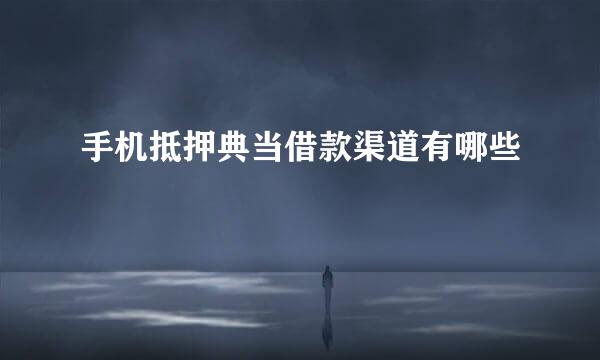 手机抵押典当借款渠道有哪些