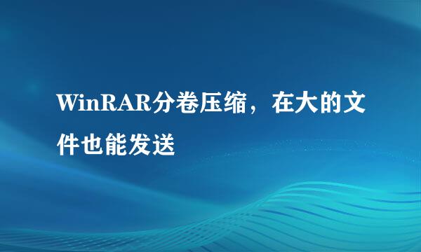 WinRAR分卷压缩，在大的文件也能发送