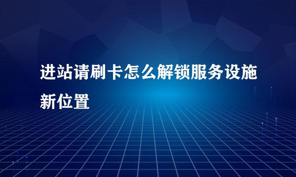 进站请刷卡怎么解锁服务设施新位置