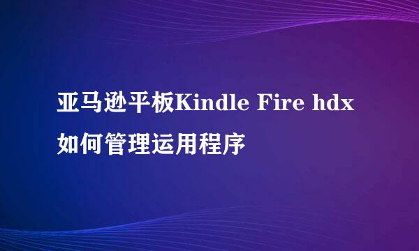 亚马逊平板Kindle Fire hdx如何管理运用程序