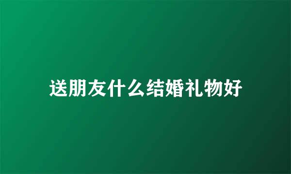 送朋友什么结婚礼物好