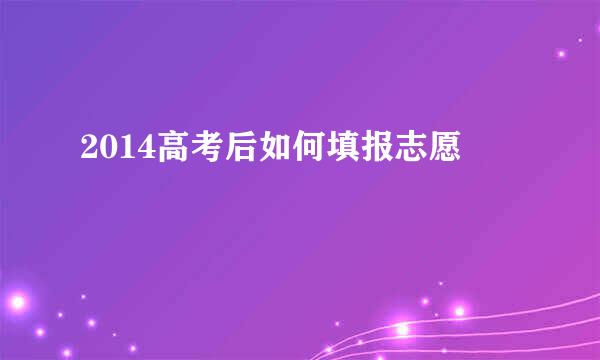 2014高考后如何填报志愿