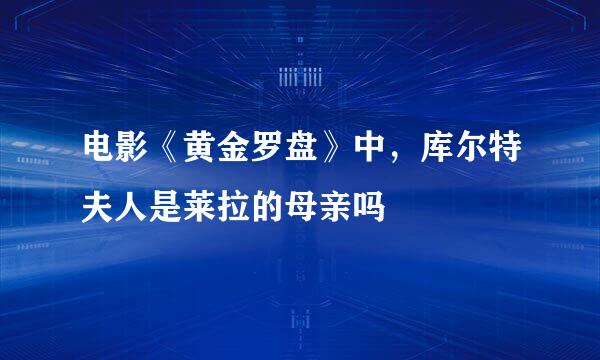 电影《黄金罗盘》中,库尔特夫人是莱拉的母亲吗