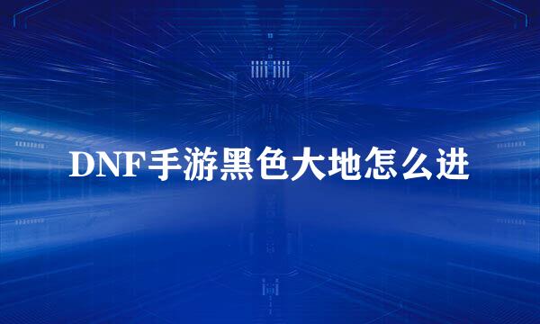 DNF手游黑色大地怎么进