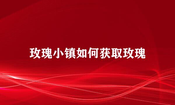 玫瑰小镇如何获取玫瑰