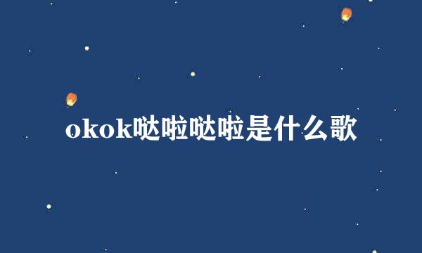 okok哒啦哒啦是什么歌
