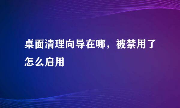 桌面清理向导在哪，被禁用了怎么启用