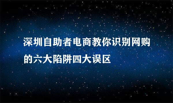 深圳自助者电商教你识别网购的六大陷阱四大误区