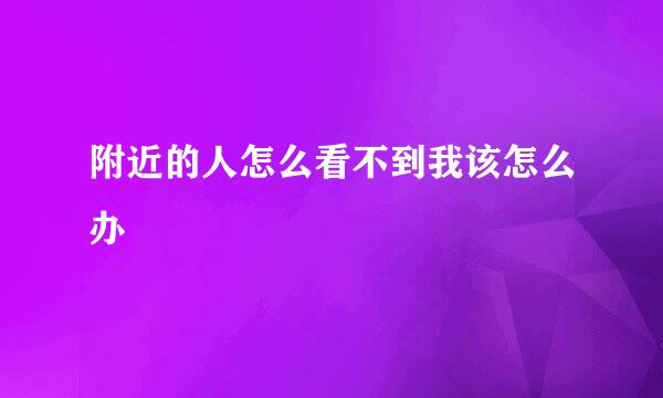 附近的人怎么看不到我该怎么办