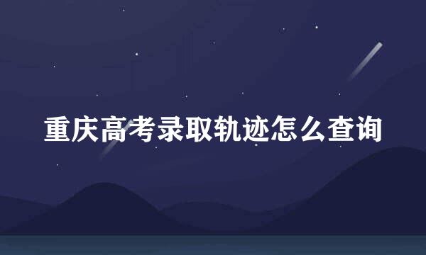 重庆高考录取轨迹怎么查询