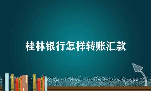 桂林银行怎样转账汇款