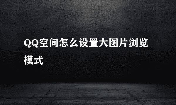 QQ空间怎么设置大图片浏览模式