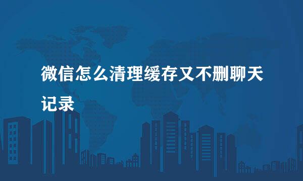 微信怎么清理缓存又不删聊天记录